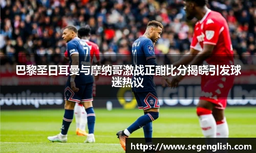 巴黎圣日耳曼与摩纳哥激战正酣比分揭晓引发球迷热议